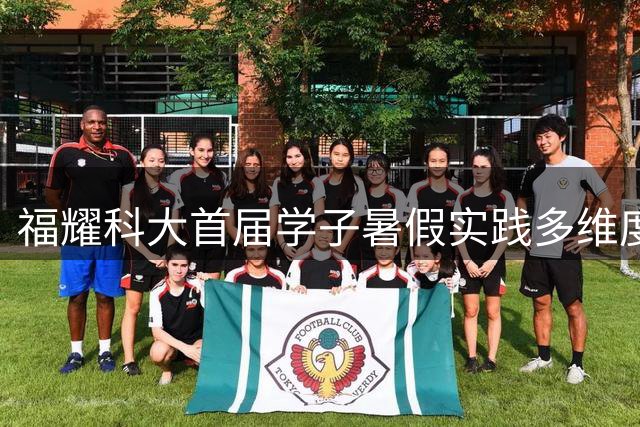 福耀科大首届学子暑假实践多维度成长